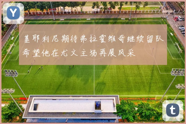 基耶利尼期待弗拉霍维奇继续留队希望他在尤文主场再展风采