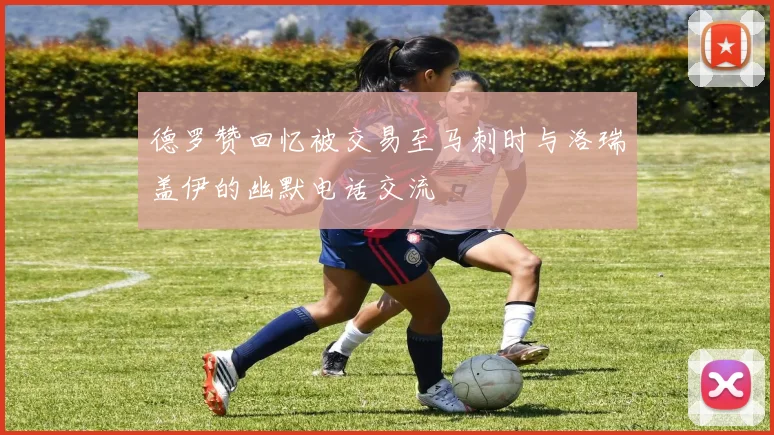 德罗赞回忆被交易至马刺时与洛瑞盖伊的幽默电话交流