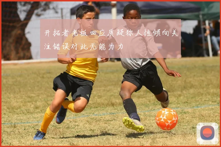 开拓者老板回应质疑称人性倾向关注错误对此无能为力