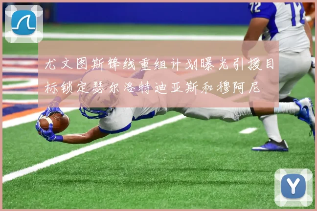 尤文图斯锋线重组计划曝光引援目标锁定瑟尔洛特迪亚斯和穆阿尼