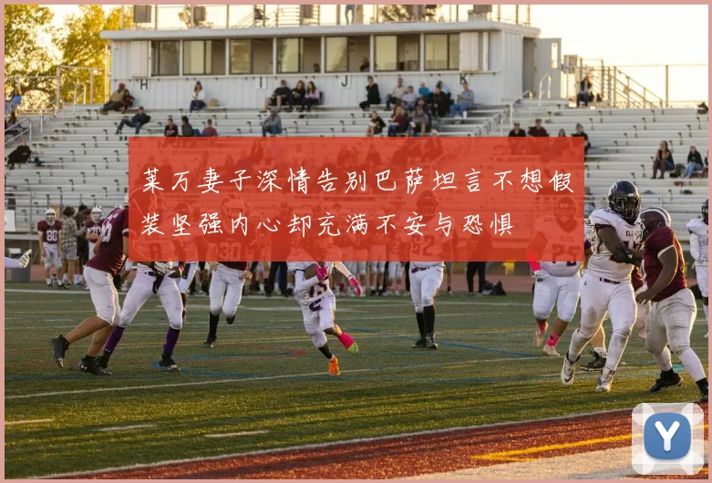 莱万妻子深情告别巴萨坦言不想假装坚强内心却充满不安与恐惧