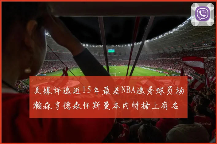 美媒评选近15年最差NBA选秀球员杨瀚森亨德森怀斯曼本内特榜上有名