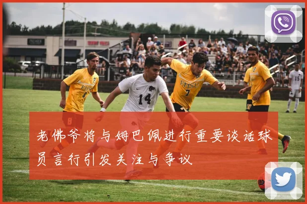 老佛爷将与姆巴佩进行重要谈话球员言行引发关注与争议