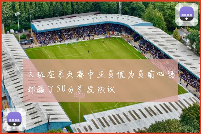 文班在系列赛中正负值为负前四场却赢了50分引发热议