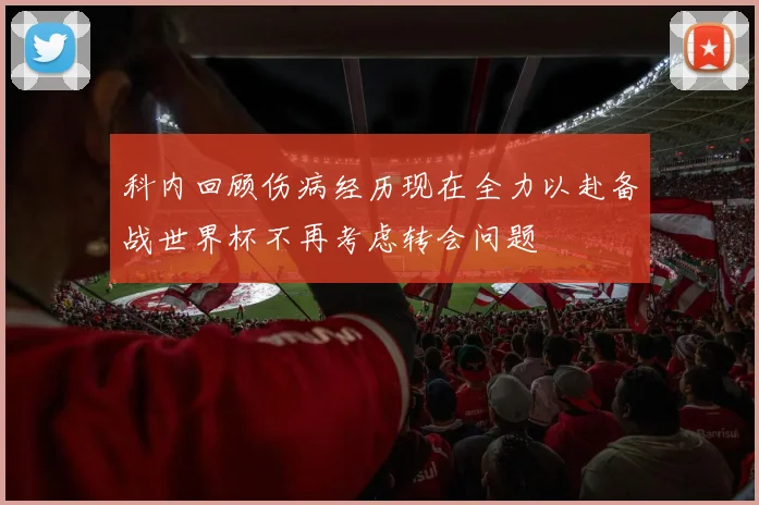 科内回顾伤病经历现在全力以赴备战世界杯不再考虑转会问题