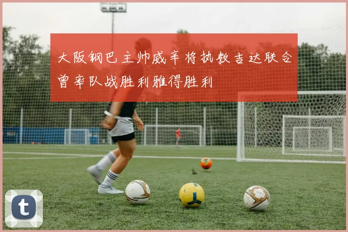 大阪钢巴主帅威辛将执教吉达联合曾率队战胜利雅得胜利