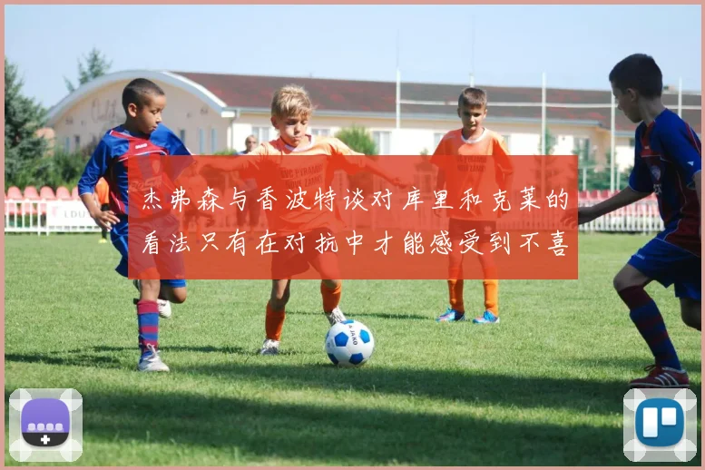 杰弗森与香波特谈对库里和克莱的看法只有在对抗中才能感受到不喜欢
