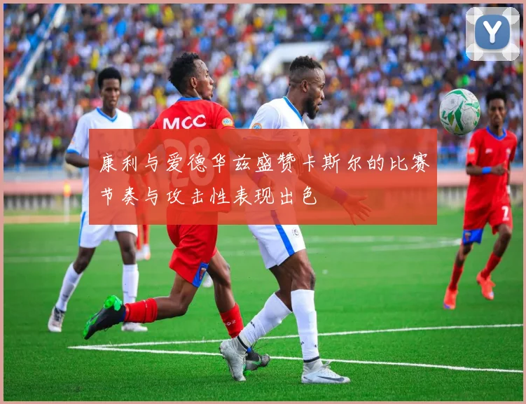 康利与爱德华兹盛赞卡斯尔的比赛节奏与攻击性表现出色