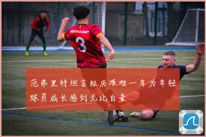 范弗里特坦言经历艰难一年为年轻球员成长感到无比自豪