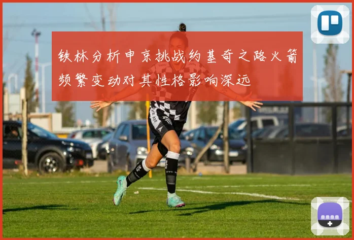 铁林分析申京挑战约基奇之路火箭频繁变动对其性格影响深远