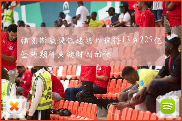 福克斯表现低迷场均仅得13分229亿签约期待关键时刻的他