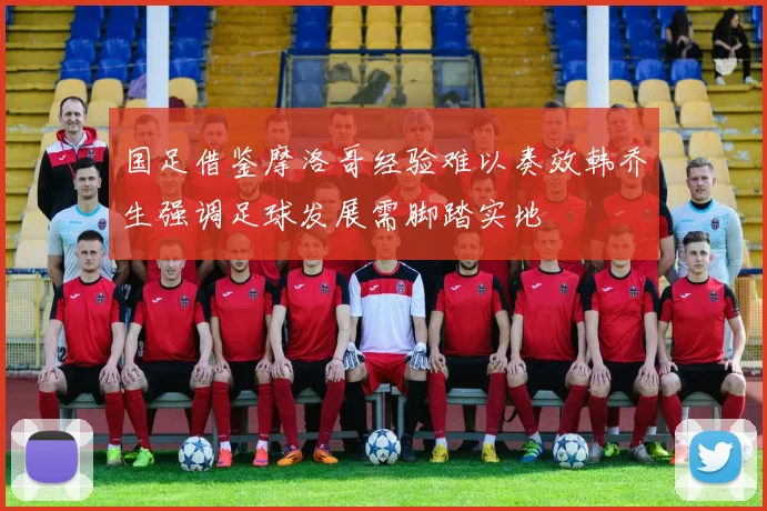 国足借鉴摩洛哥经验难以奏效韩乔生强调足球发展需脚踏实地
