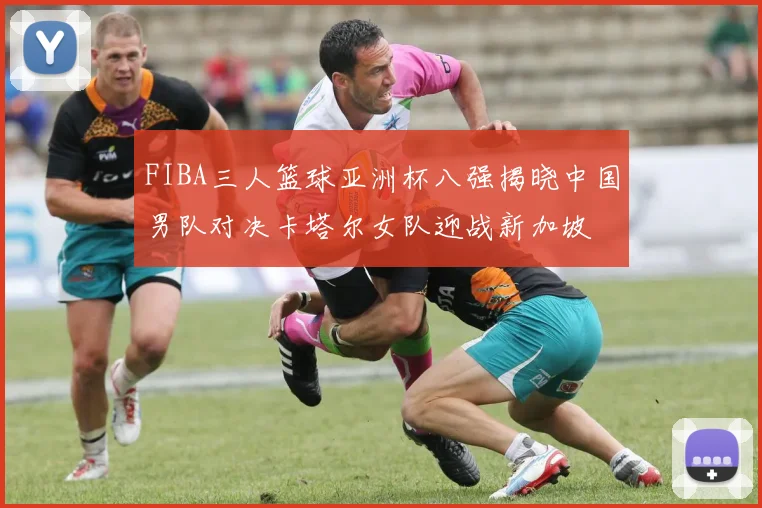 FIBA三人篮球亚洲杯八强揭晓中国男队对决卡塔尔女队迎战新加坡