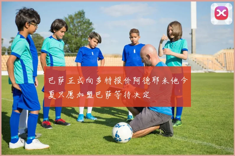 巴萨正式向多特报价阿德耶米他今夏只愿加盟巴萨等待决定
